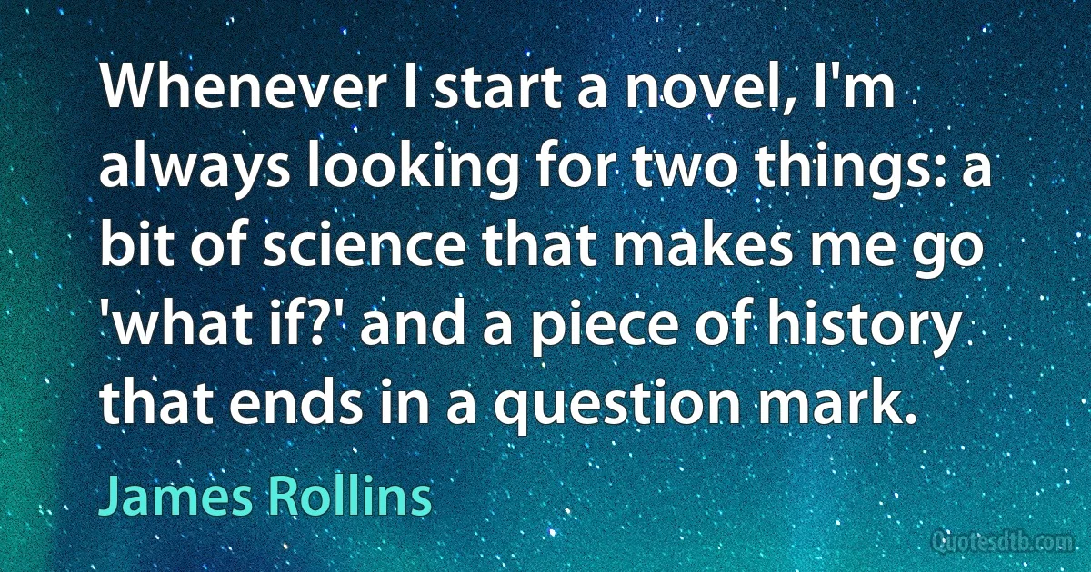 Whenever I start a novel, I'm always looking for two things: a bit of science that makes me go 'what if?' and a piece of history that ends in a question mark. (James Rollins)