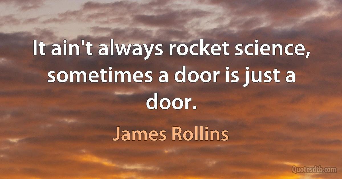 It ain't always rocket science, sometimes a door is just a door. (James Rollins)