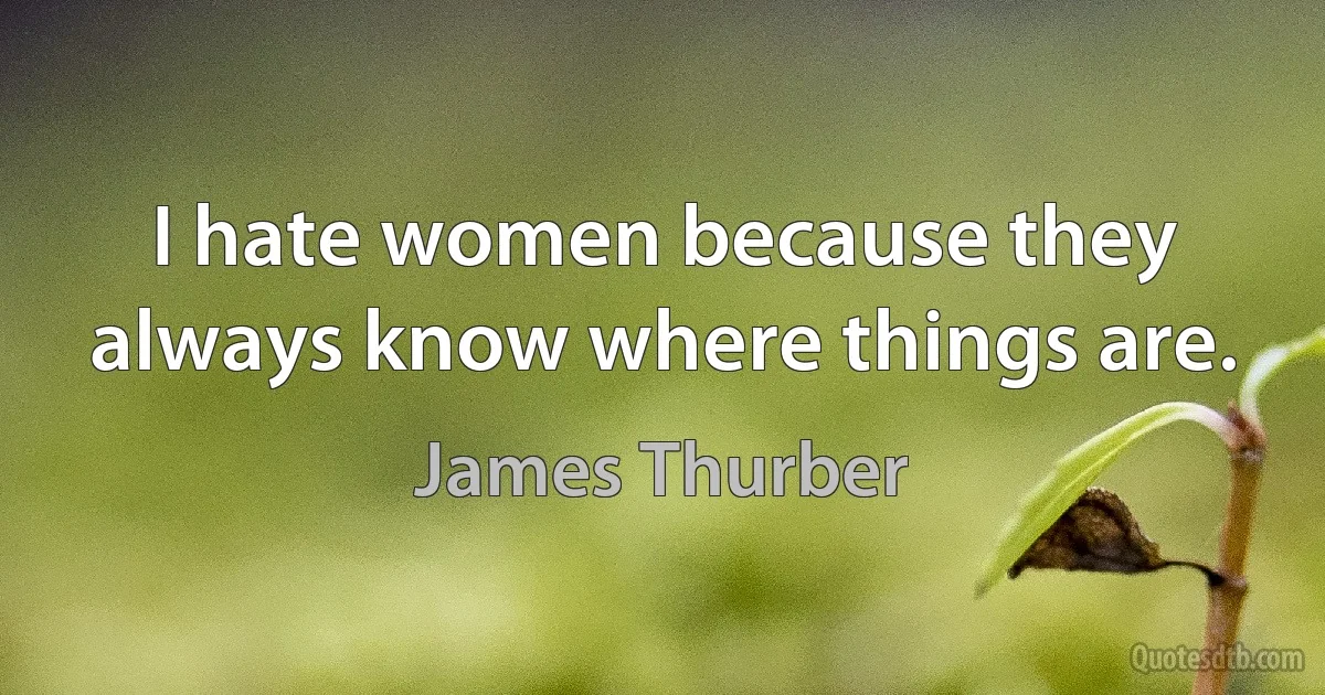 I hate women because they always know where things are. (James Thurber)