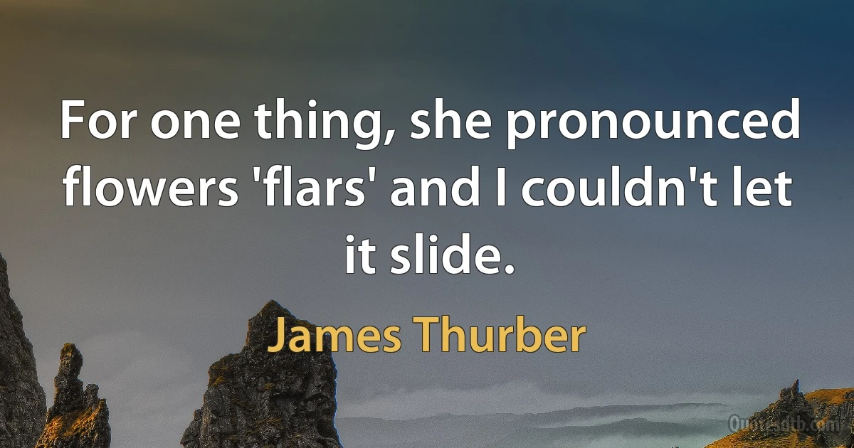 For one thing, she pronounced flowers 'flars' and I couldn't let it slide. (James Thurber)