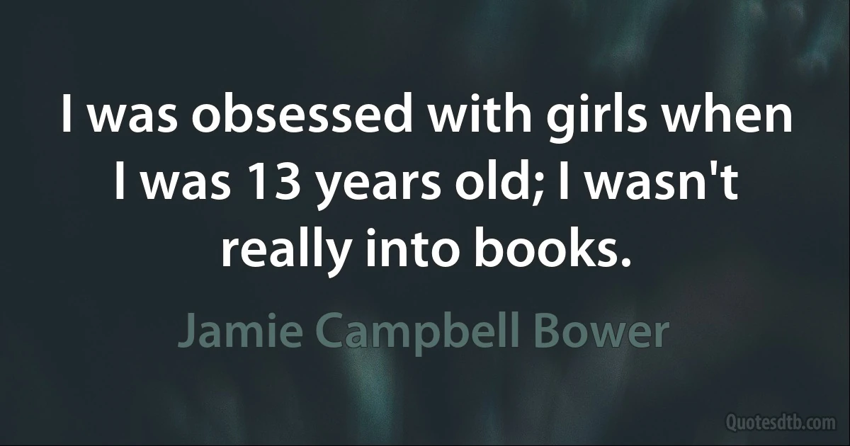 I was obsessed with girls when I was 13 years old; I wasn't really into books. (Jamie Campbell Bower)