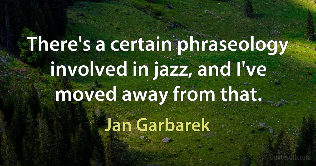 There's a certain phraseology involved in jazz, and I've moved away from that. (Jan Garbarek)