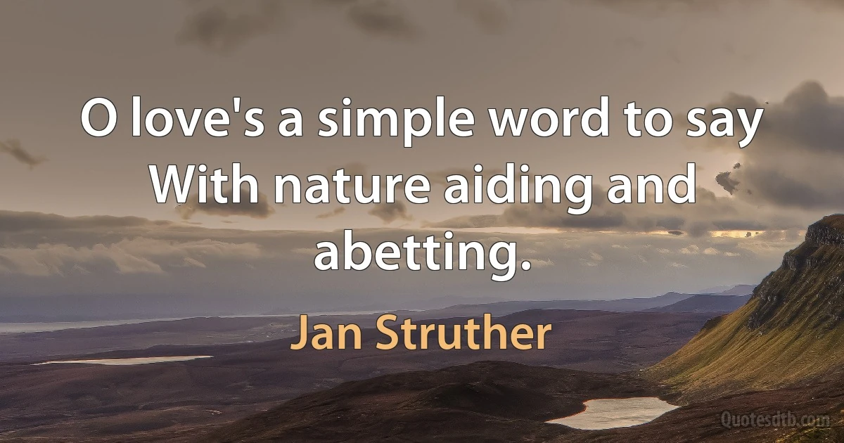 O love's a simple word to say
With nature aiding and abetting. (Jan Struther)