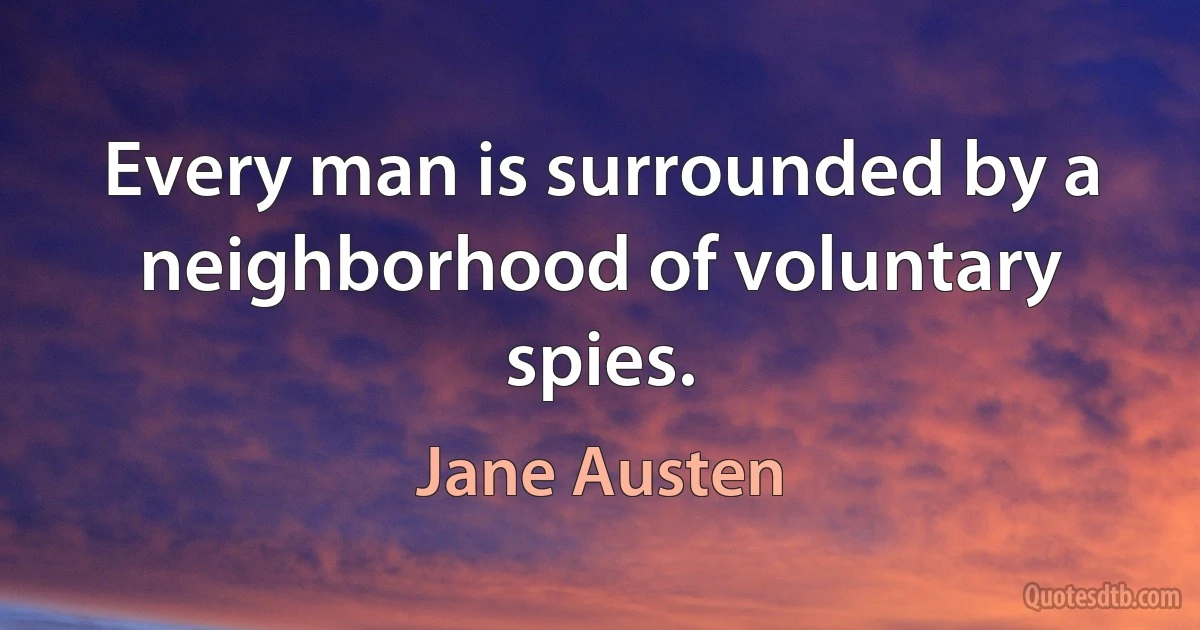 Every man is surrounded by a neighborhood of voluntary spies. (Jane Austen)