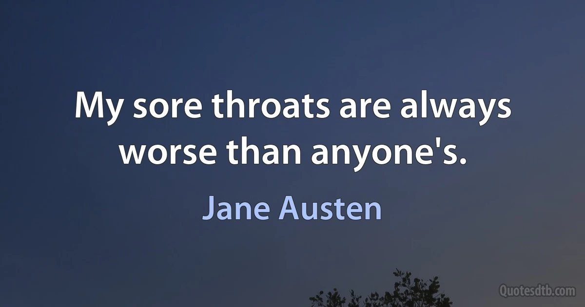 My sore throats are always worse than anyone's. (Jane Austen)