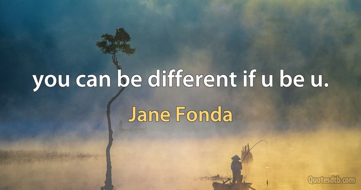 you can be different if u be u. (Jane Fonda)