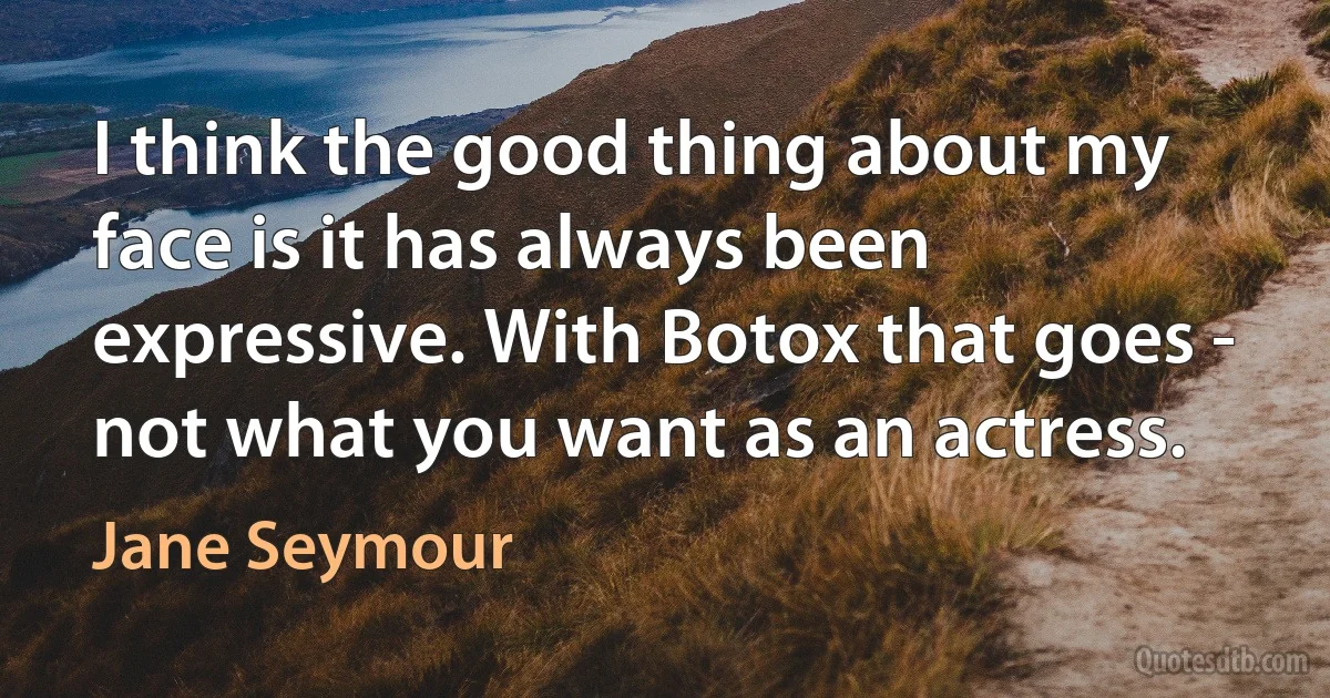 I think the good thing about my face is it has always been expressive. With Botox that goes - not what you want as an actress. (Jane Seymour)