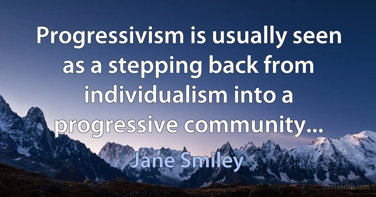 Progressivism is usually seen as a stepping back from individualism into a progressive community... (Jane Smiley)