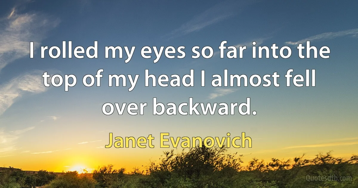 I rolled my eyes so far into the top of my head I almost fell over backward. (Janet Evanovich)