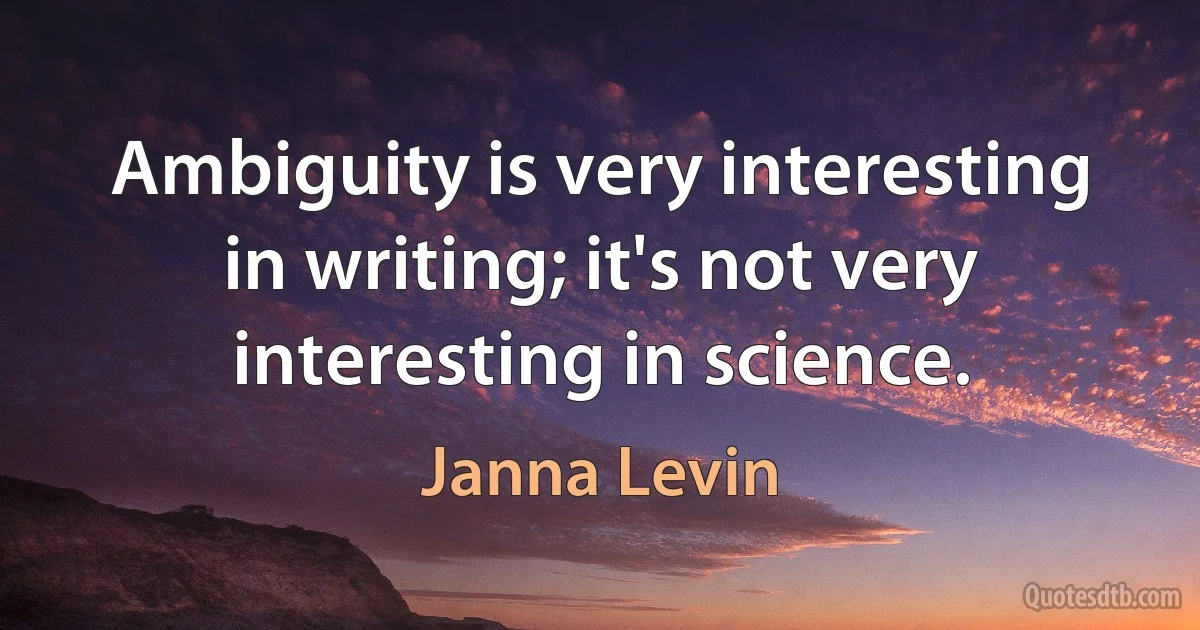 Ambiguity is very interesting in writing; it's not very interesting in science. (Janna Levin)