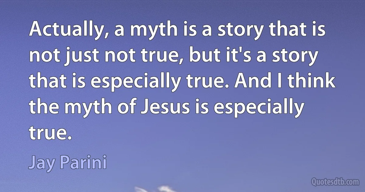 Actually, a myth is a story that is not just not true, but it's a story that is especially true. And I think the myth of Jesus is especially true. (Jay Parini)