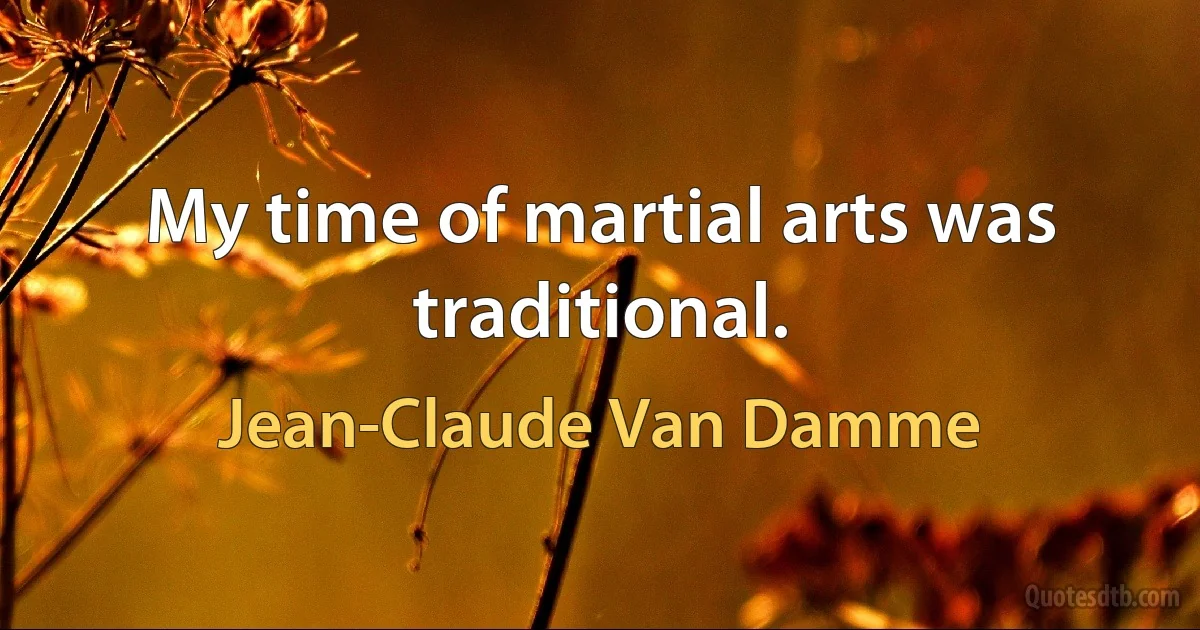 My time of martial arts was traditional. (Jean-Claude Van Damme)