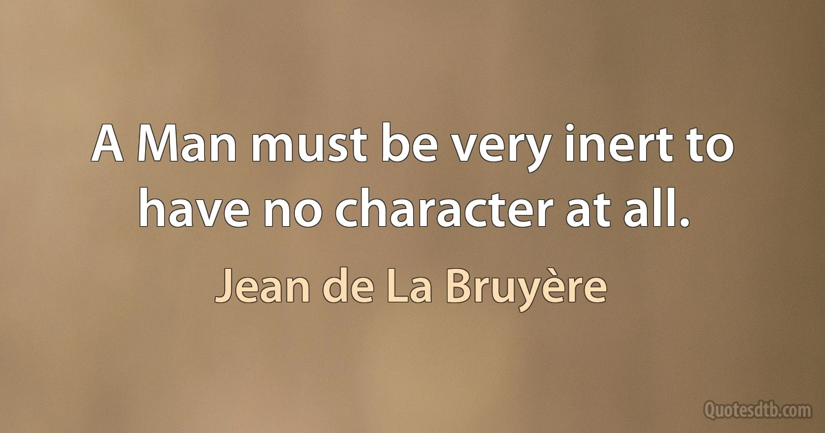 A Man must be very inert to have no character at all. (Jean de La Bruyère)