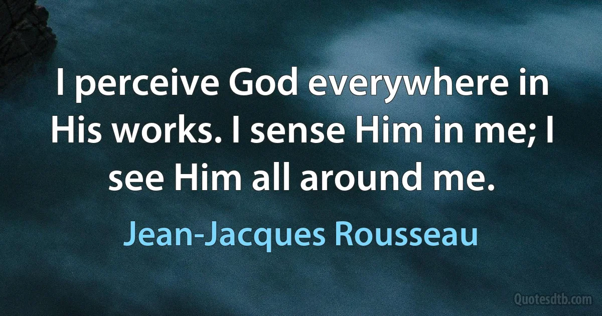 I perceive God everywhere in His works. I sense Him in me; I see Him all around me. (Jean-Jacques Rousseau)