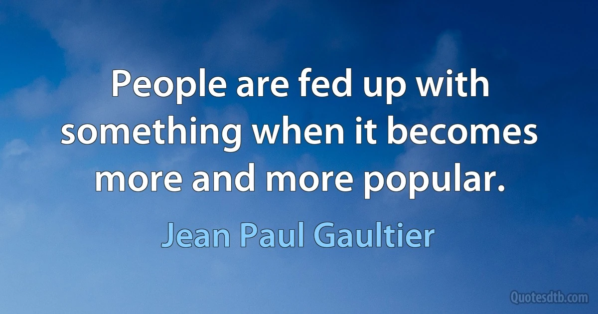 People are fed up with something when it becomes more and more popular. (Jean Paul Gaultier)