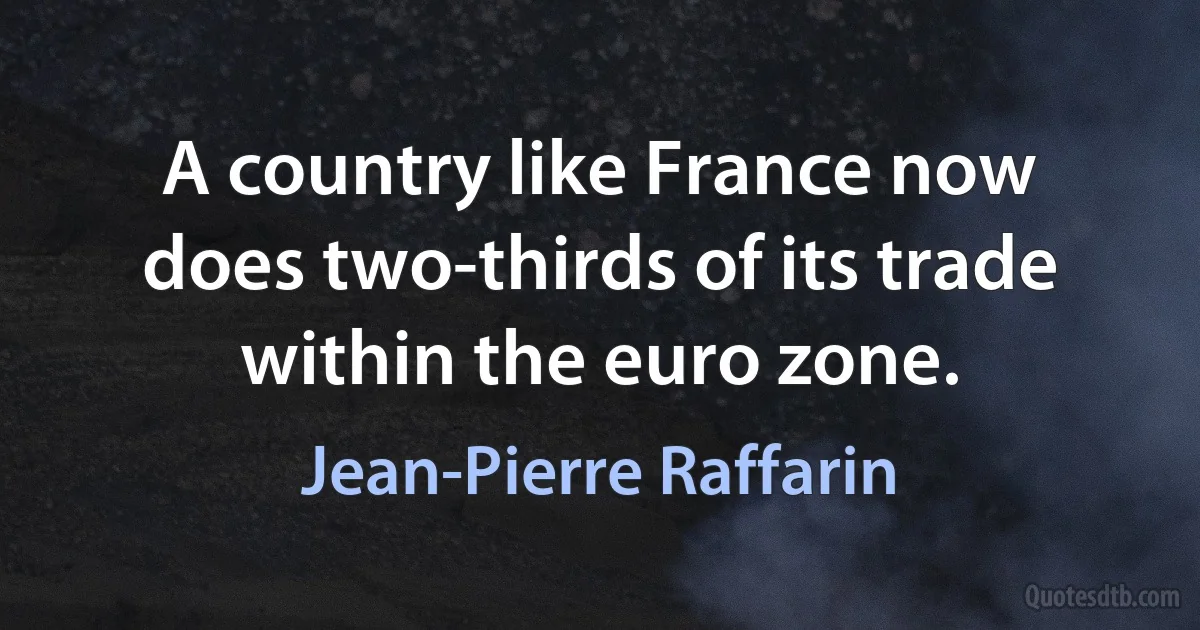 A country like France now does two-thirds of its trade within the euro zone. (Jean-Pierre Raffarin)