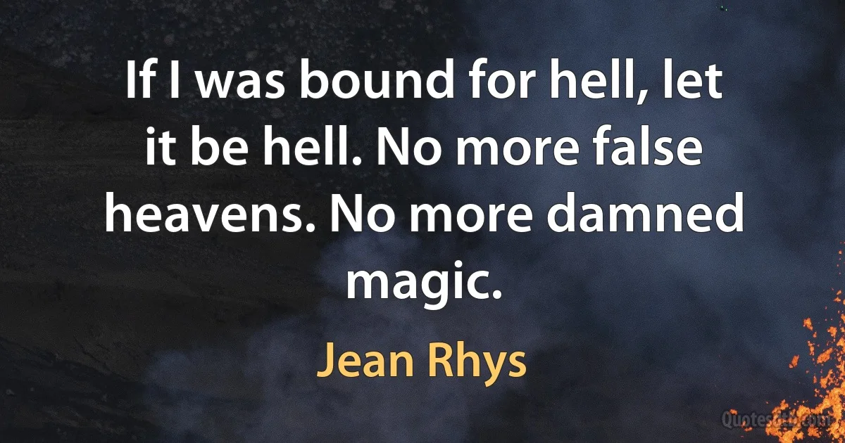 If I was bound for hell, let it be hell. No more false heavens. No more damned magic. (Jean Rhys)