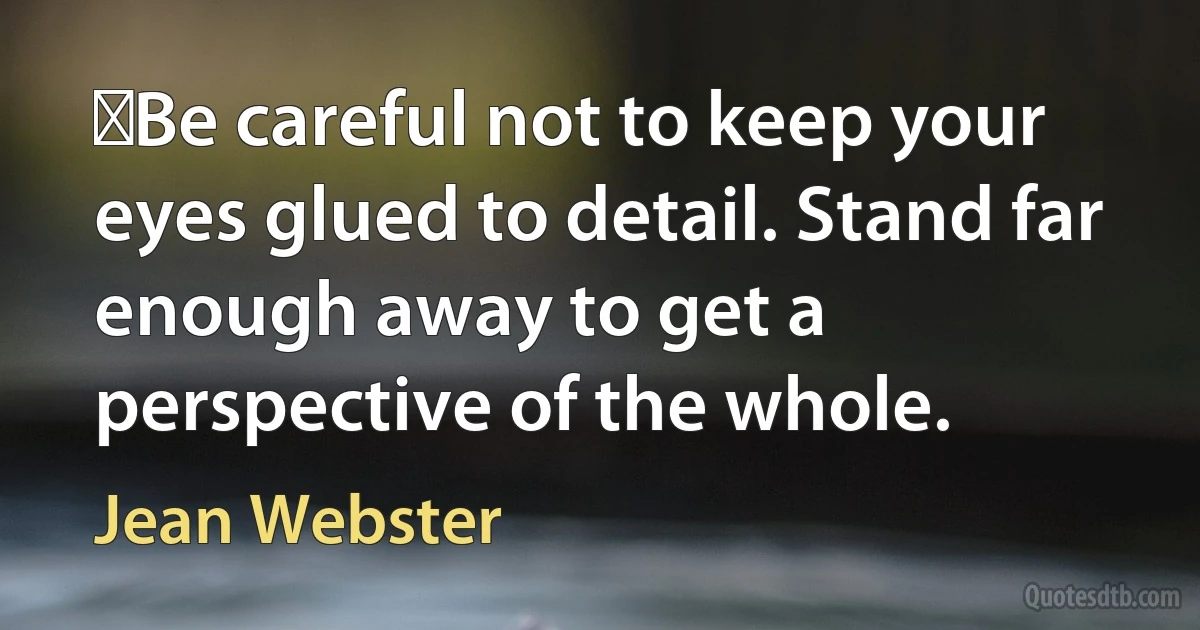 ‎Be careful not to keep your eyes glued to detail. Stand far enough away to get a perspective of the whole. (Jean Webster)