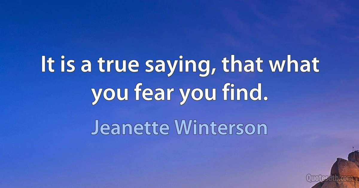 It is a true saying, that what you fear you find. (Jeanette Winterson)