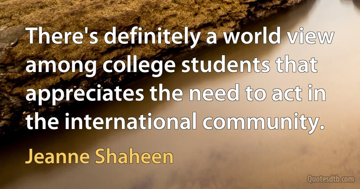 There's definitely a world view among college students that appreciates the need to act in the international community. (Jeanne Shaheen)