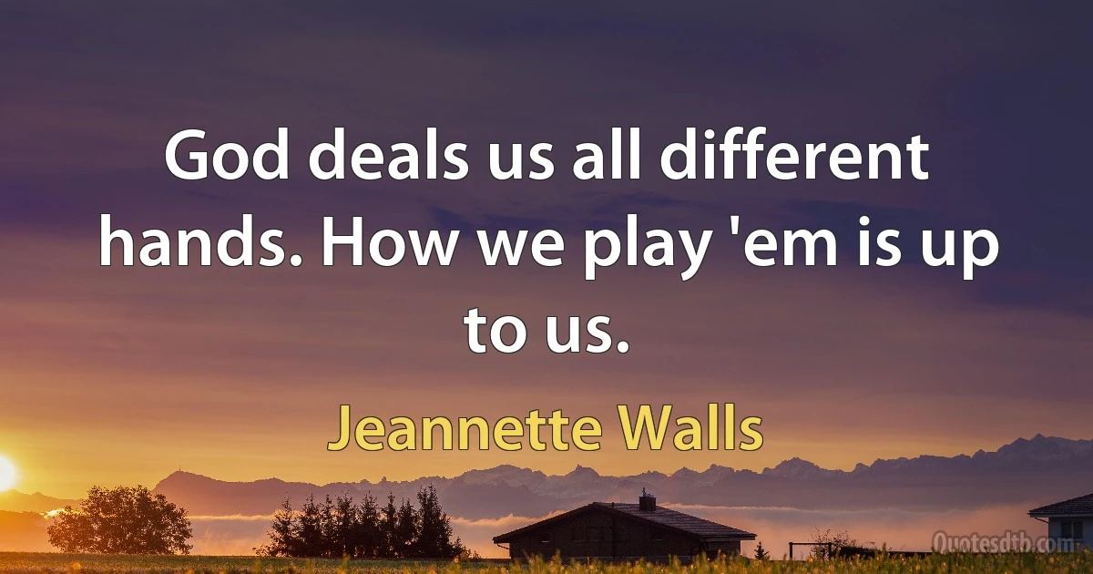 God deals us all different hands. How we play 'em is up to us. (Jeannette Walls)