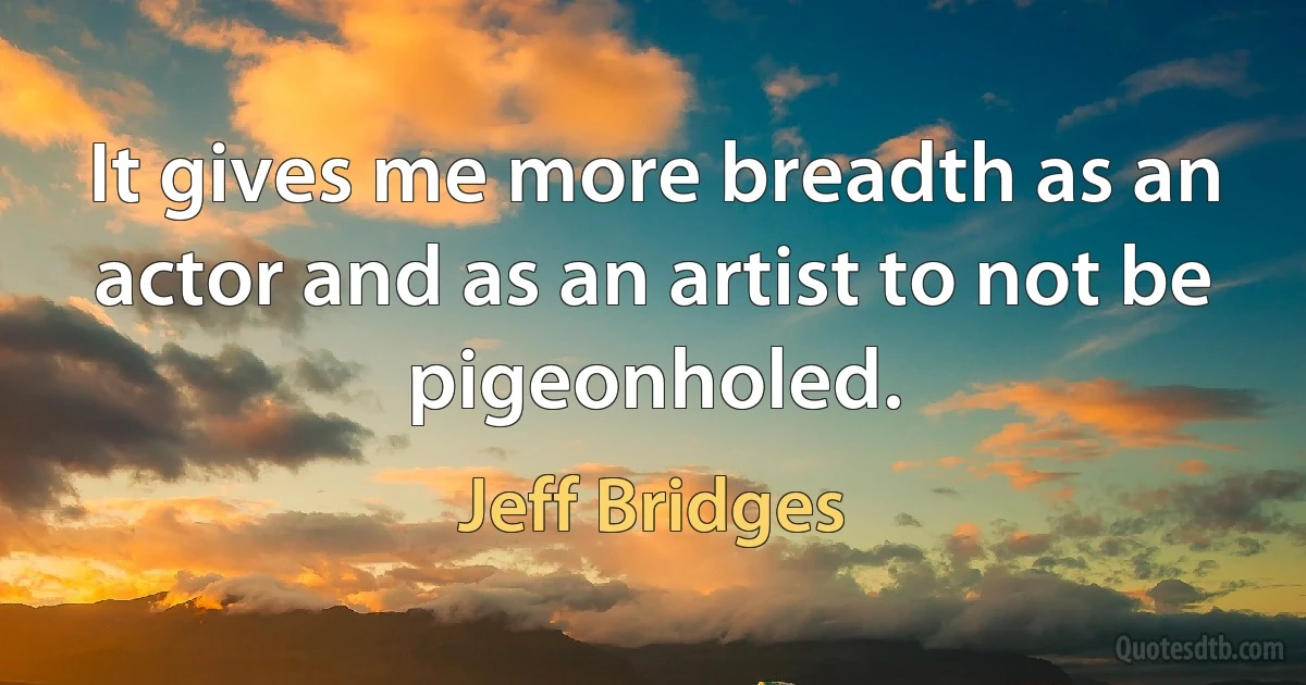 It gives me more breadth as an actor and as an artist to not be pigeonholed. (Jeff Bridges)