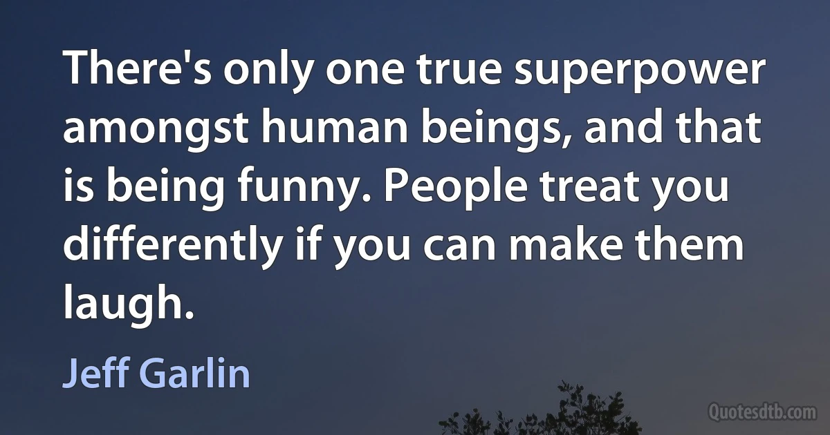 There's only one true superpower amongst human beings, and that is being funny. People treat you differently if you can make them laugh. (Jeff Garlin)