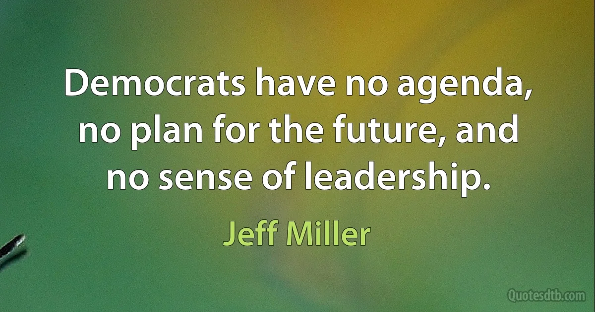 Democrats have no agenda, no plan for the future, and no sense of leadership. (Jeff Miller)