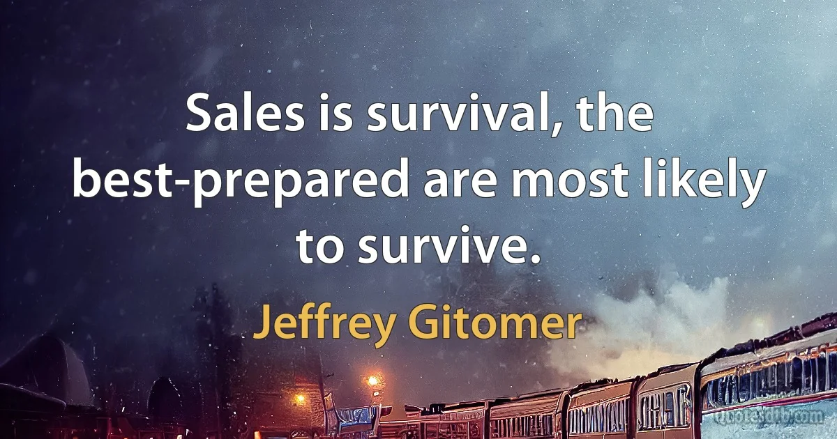 Sales is survival, the best-prepared are most likely to survive. (Jeffrey Gitomer)