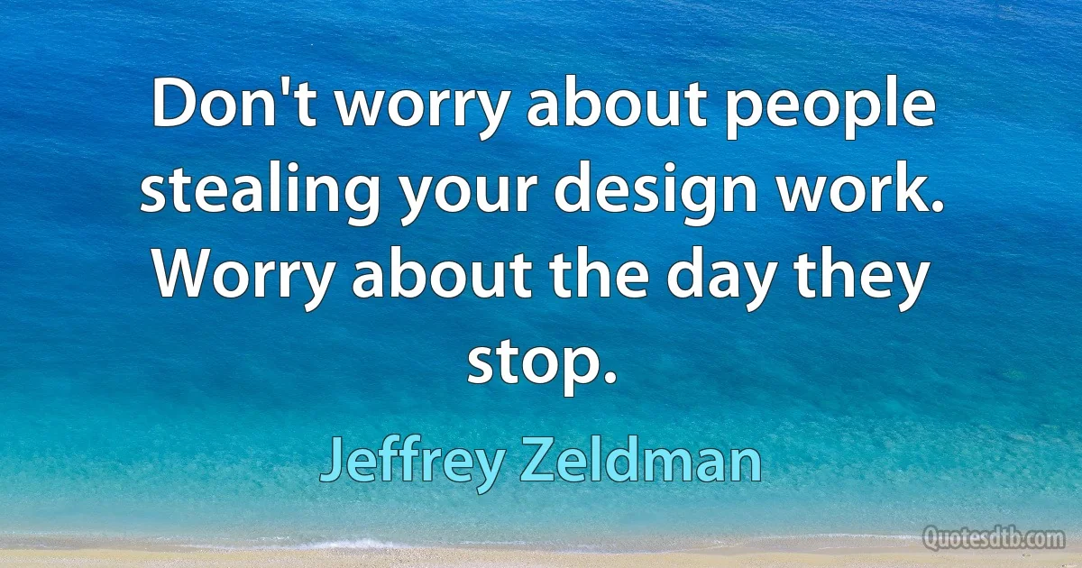 Don't worry about people stealing your design work. Worry about the day they stop. (Jeffrey Zeldman)