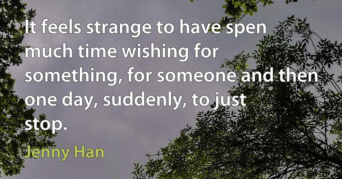 It feels strange to have spen much time wishing for something, for someone and then one day, suddenly, to just stop. (Jenny Han)