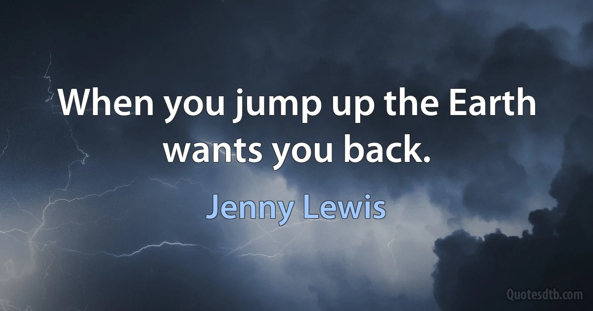 When you jump up the Earth wants you back. (Jenny Lewis)