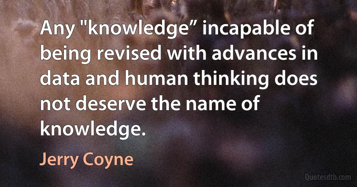 Any "knowledge” incapable of being revised with advances in data and human thinking does not deserve the name of knowledge. (Jerry Coyne)