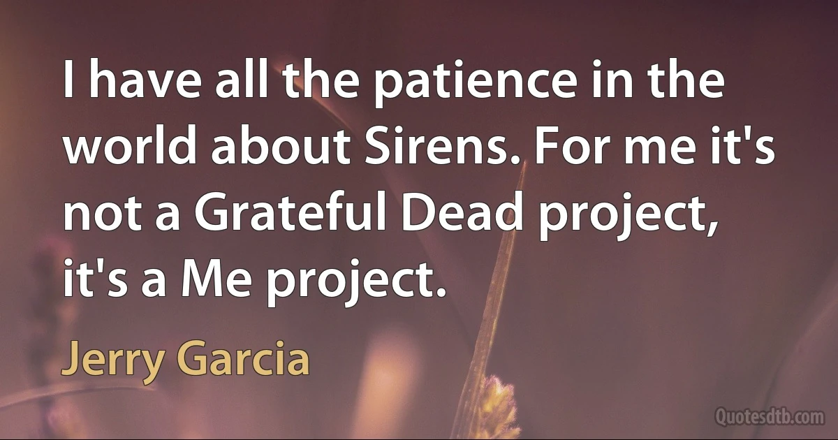 I have all the patience in the world about Sirens. For me it's not a Grateful Dead project, it's a Me project. (Jerry Garcia)