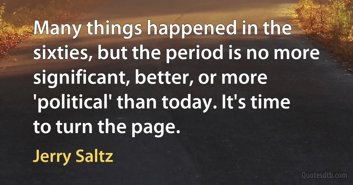 Many things happened in the sixties, but the period is no more significant, better, or more 'political' than today. It's time to turn the page. (Jerry Saltz)