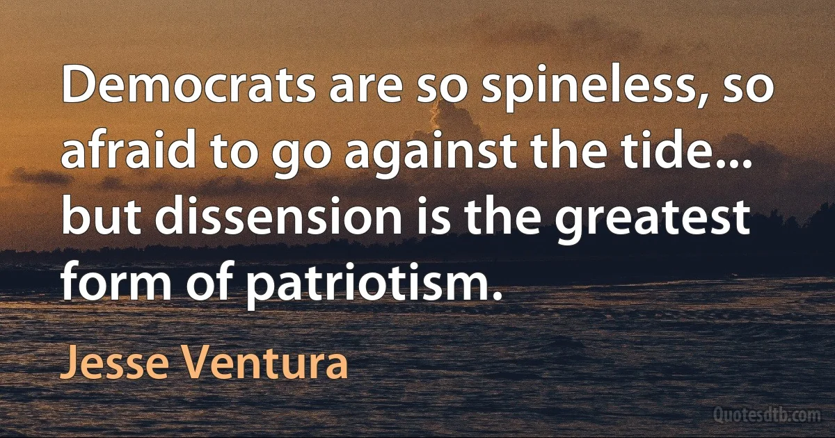 Democrats are so spineless, so afraid to go against the tide... but dissension is the greatest form of patriotism. (Jesse Ventura)