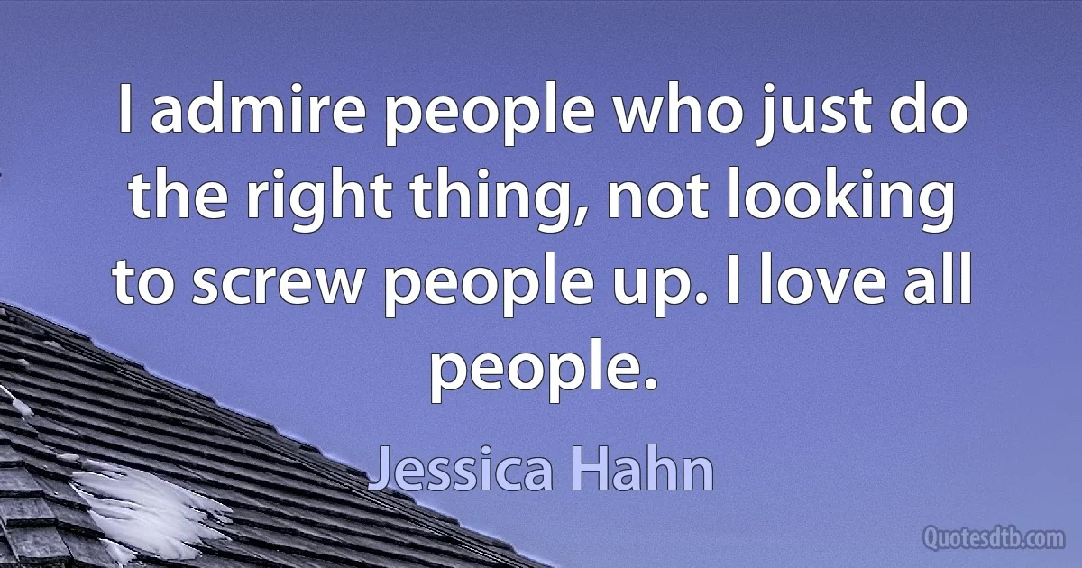 I admire people who just do the right thing, not looking to screw people up. I love all people. (Jessica Hahn)