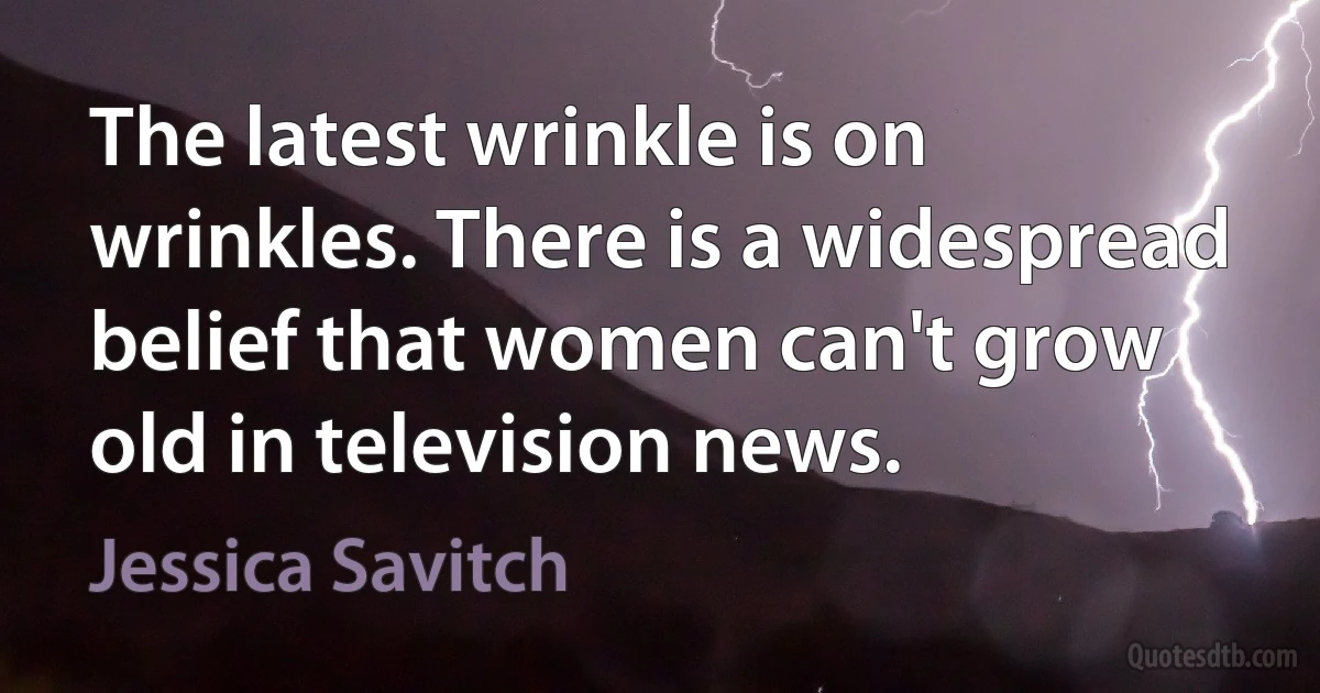 The latest wrinkle is on wrinkles. There is a widespread belief that women can't grow old in television news. (Jessica Savitch)