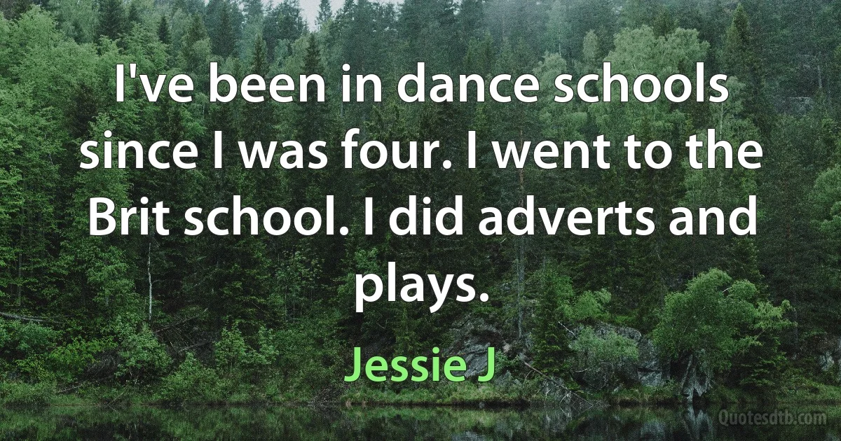 I've been in dance schools since I was four. I went to the Brit school. I did adverts and plays. (Jessie J)