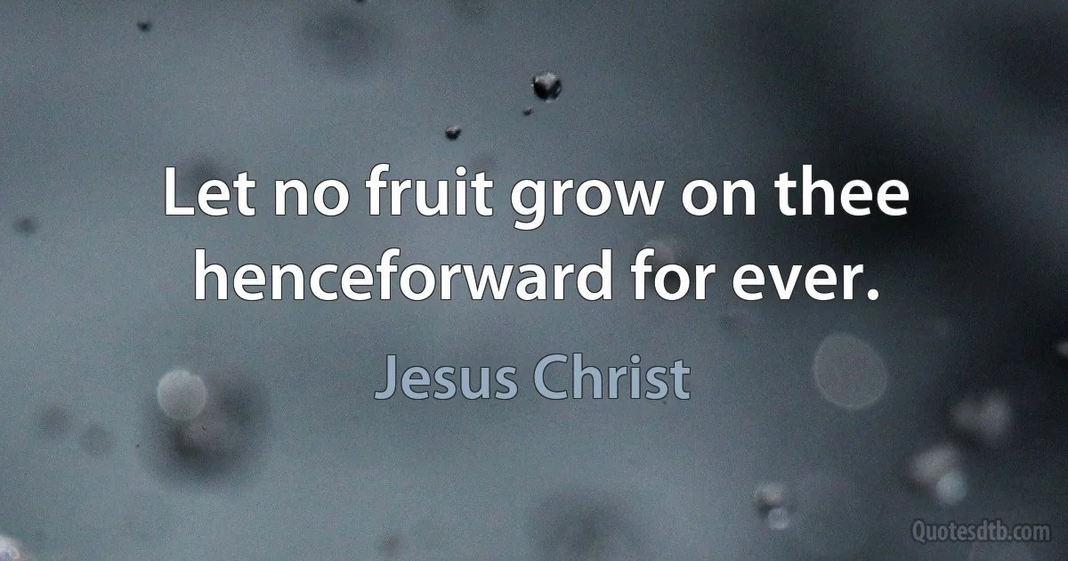 Let no fruit grow on thee henceforward for ever. (Jesus Christ)