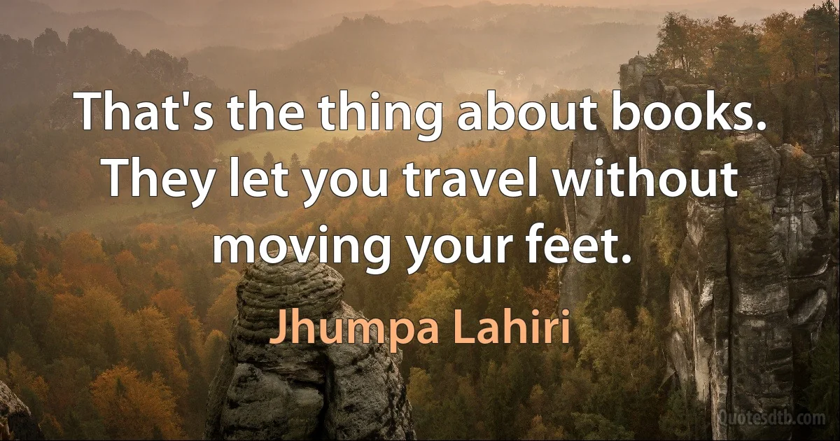 That's the thing about books. They let you travel without moving your feet. (Jhumpa Lahiri)