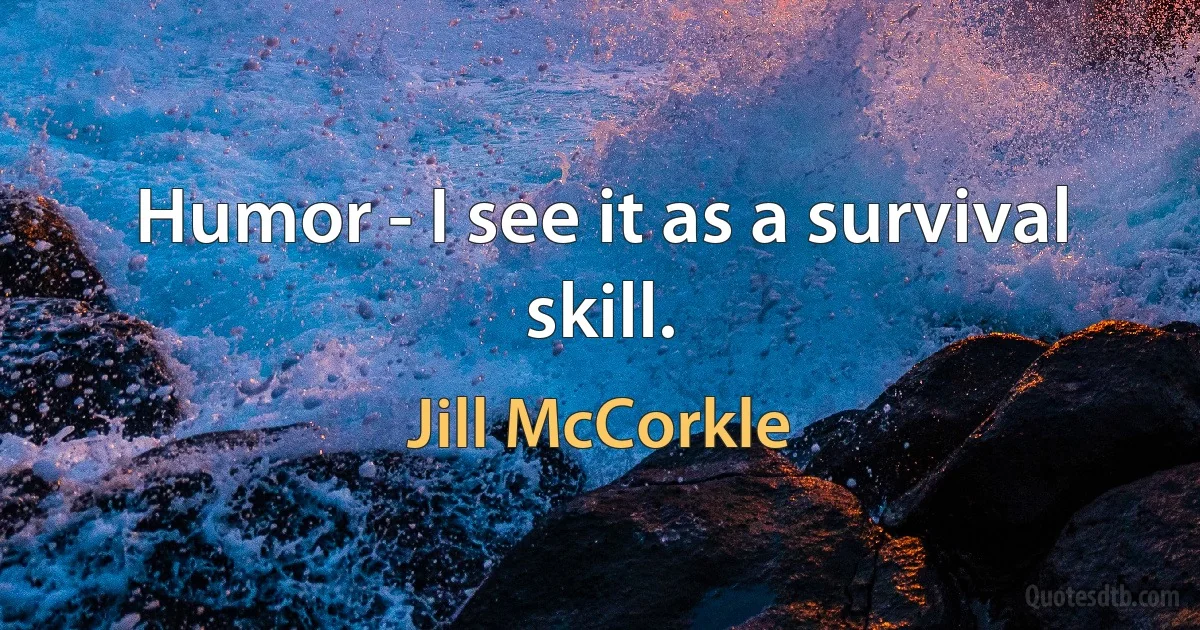 Humor - I see it as a survival skill. (Jill McCorkle)