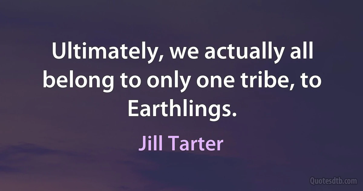 Ultimately, we actually all belong to only one tribe, to Earthlings. (Jill Tarter)