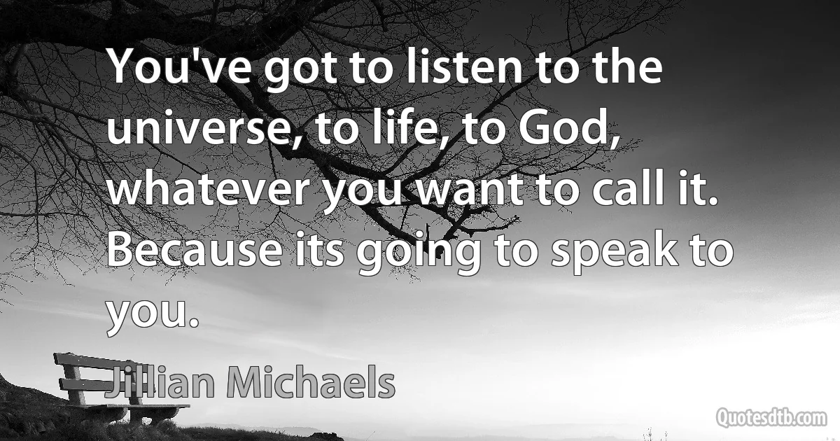 You've got to listen to the universe, to life, to God, whatever you want to call it. Because its going to speak to you. (Jillian Michaels)