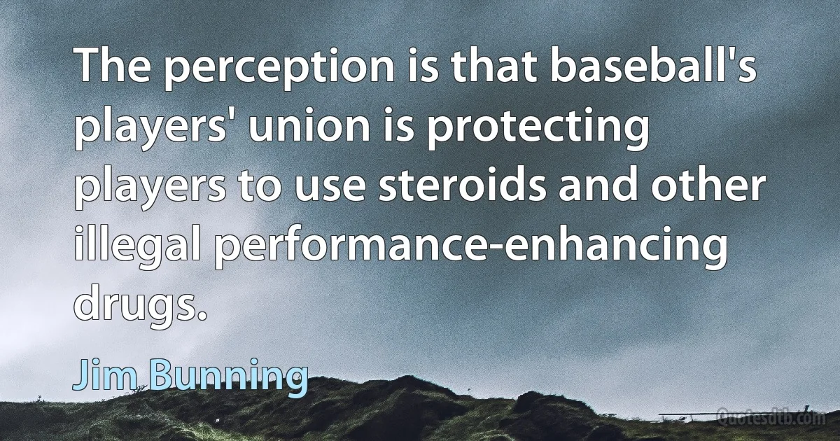 The perception is that baseball's players' union is protecting players to use steroids and other illegal performance-enhancing drugs. (Jim Bunning)