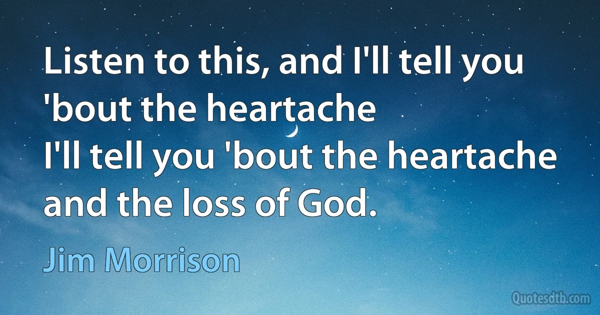 Listen to this, and I'll tell you 'bout the heartache
I'll tell you 'bout the heartache and the loss of God. (Jim Morrison)