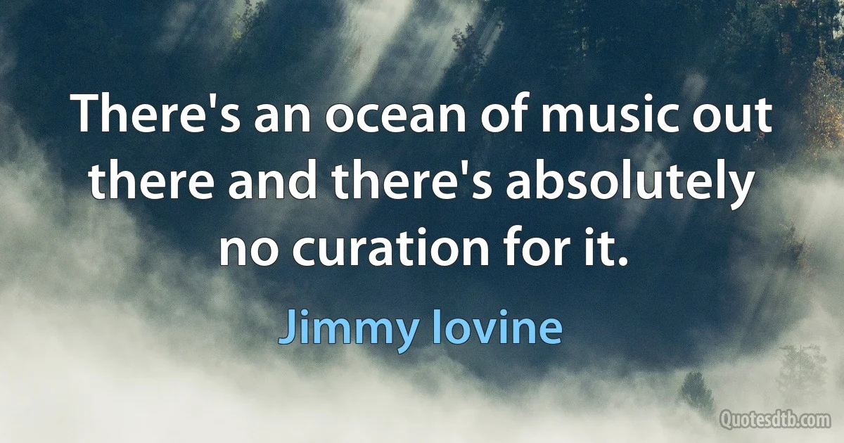 There's an ocean of music out there and there's absolutely no curation for it. (Jimmy Iovine)