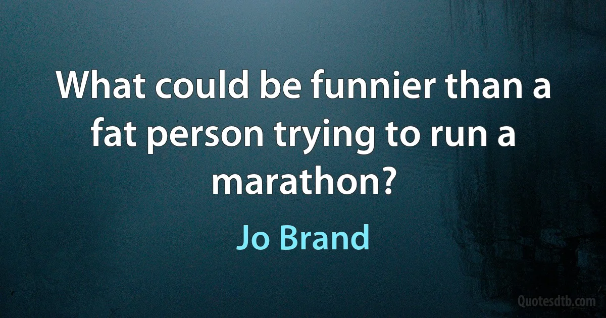 What could be funnier than a fat person trying to run a marathon? (Jo Brand)