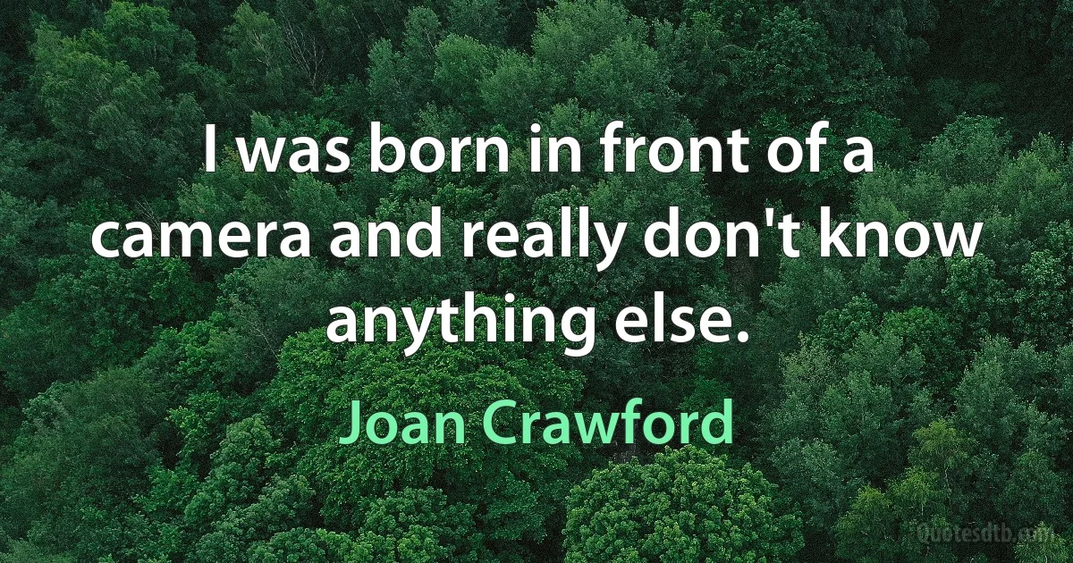 I was born in front of a camera and really don't know anything else. (Joan Crawford)