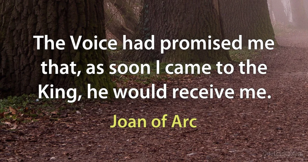 The Voice had promised me that, as soon I came to the King, he would receive me. (Joan of Arc)